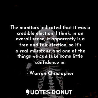 The monitors indicated that it was a credible election, I think, in an overall s... - Warren Christopher - Quotes Donut