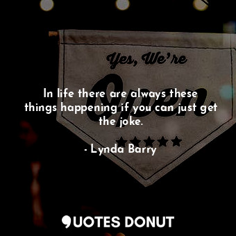  In life there are always these things happening if you can just get the joke.... - Lynda Barry - Quotes Donut