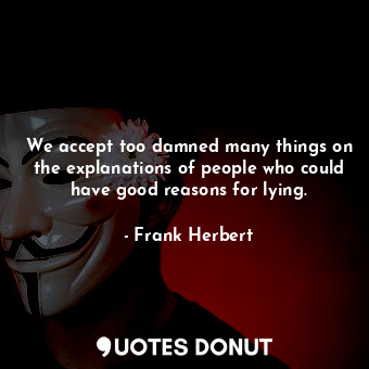 We accept too damned many things on the explanations of people who could have good reasons for lying.