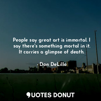  People say great art is immortal. I say there's something mortal in it. It carri... - Don DeLillo - Quotes Donut