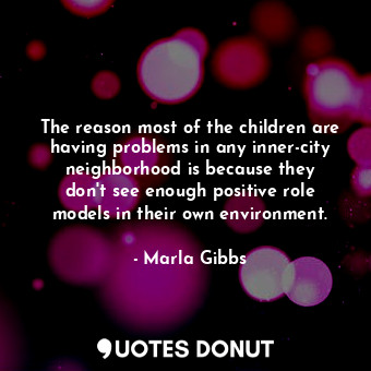 The reason most of the children are having problems in any inner-city neighborhood is because they don&#39;t see enough positive role models in their own environment.