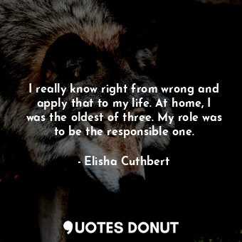  I really know right from wrong and apply that to my life. At home, I was the old... - Elisha Cuthbert - Quotes Donut