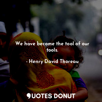 We have become the tool of our tools.