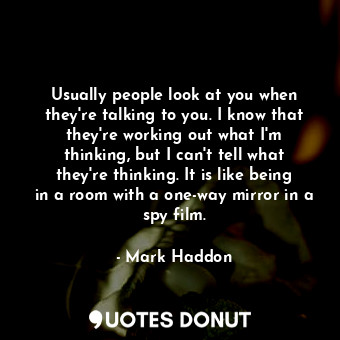  Usually people look at you when they're talking to you. I know that they're work... - Mark Haddon - Quotes Donut