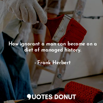  How ignorant a man can become on a diet of managed history.... - Frank Herbert - Quotes Donut