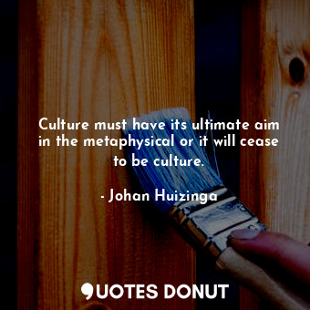  Culture must have its ultimate aim in the metaphysical or it will cease to be cu... - Johan Huizinga - Quotes Donut