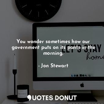  You wonder sometimes how our government puts on its pants in the morning.... - Jon Stewart - Quotes Donut