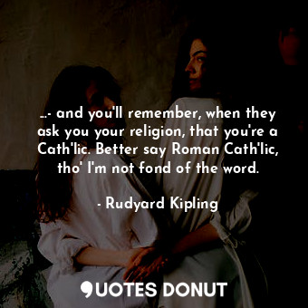  ...- and you'll remember, when they ask you your religion, that you're a Cath'li... - Rudyard Kipling - Quotes Donut