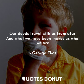  Our deeds travel with us from afar, And what we have been makes us what we are... - George Eliot - Quotes Donut