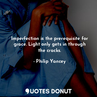 Imperfection is the prerequisite for grace. Light only gets in through the cracks.