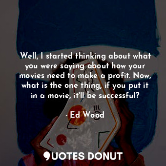  Well, I started thinking about what you were saying about how your movies need t... - Ed Wood - Quotes Donut