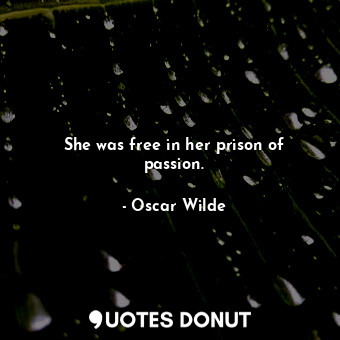 She was free in her prison of passion.