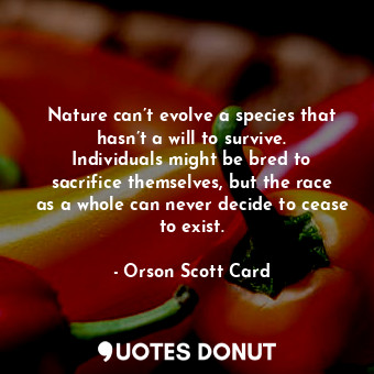Nature can’t evolve a species that hasn’t a will to survive. Individuals might be bred to sacrifice themselves, but the race as a whole can never decide to cease to exist.
