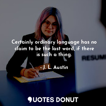  Certainly ordinary language has no claim to be the last word, if there is such a... - J. L. Austin - Quotes Donut