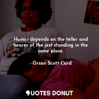 Humor depends on the teller and hearer of the jest standing in the same place.