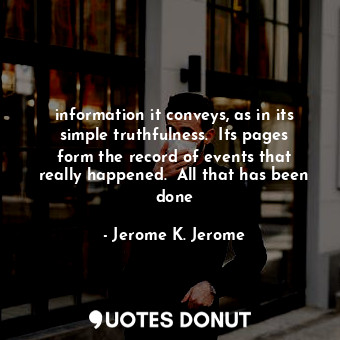  information it conveys, as in its simple truthfulness.  Its pages form the recor... - Jerome K. Jerome - Quotes Donut