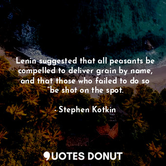  Lenin suggested that all peasants be compelled to deliver grain by name, and tha... - Stephen Kotkin - Quotes Donut