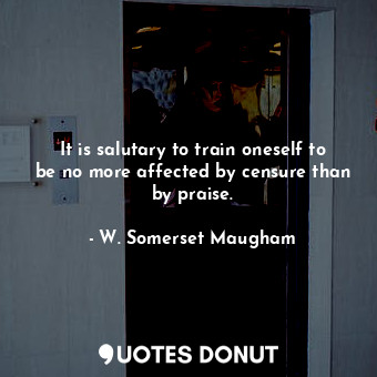  It is salutary to train oneself to be no more affected by censure than by praise... - W. Somerset Maugham - Quotes Donut