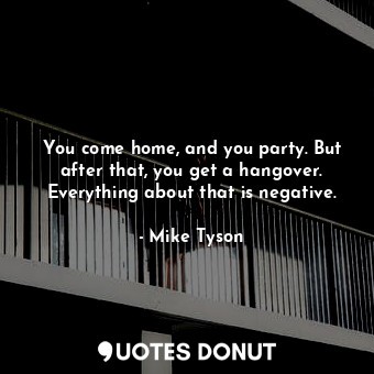 You come home, and you party. But after that, you get a hangover. Everything about that is negative.