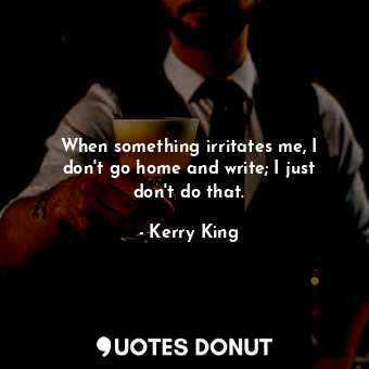  When something irritates me, I don&#39;t go home and write; I just don&#39;t do ... - Kerry King - Quotes Donut