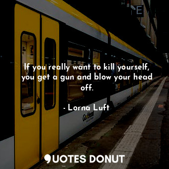  If you really want to kill yourself, you get a gun and blow your head off.... - Lorna Luft - Quotes Donut