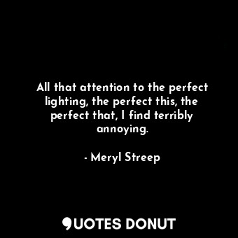  All that attention to the perfect lighting, the perfect this, the perfect that, ... - Meryl Streep - Quotes Donut