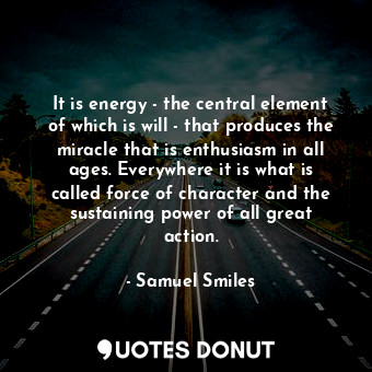 It is energy - the central element of which is will - that produces the miracle that is enthusiasm in all ages. Everywhere it is what is called force of character and the sustaining power of all great action.