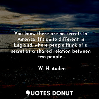  You know there are no secrets in America. It&#39;s quite different in England, w... - W. H. Auden - Quotes Donut
