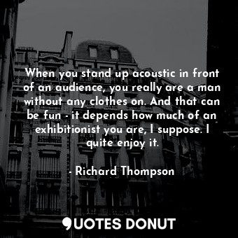  When you stand up acoustic in front of an audience, you really are a man without... - Richard Thompson - Quotes Donut