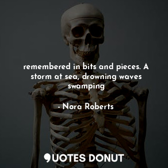 remembered in bits and pieces. A storm at sea, drowning waves swamping