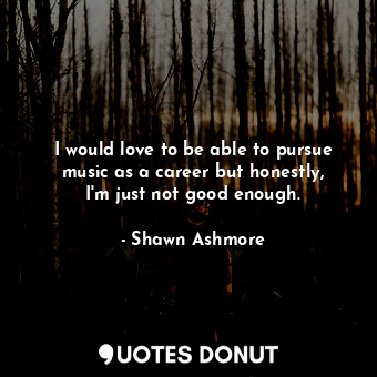  I would love to be able to pursue music as a career but honestly, I&#39;m just n... - Shawn Ashmore - Quotes Donut