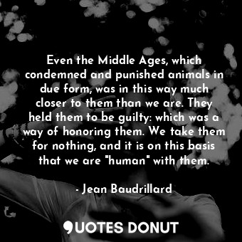  Even the Middle Ages, which condemned and punished animals in due form, was in t... - Jean Baudrillard - Quotes Donut