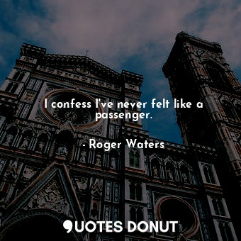  I confess I&#39;ve never felt like a passenger.... - Roger Waters - Quotes Donut