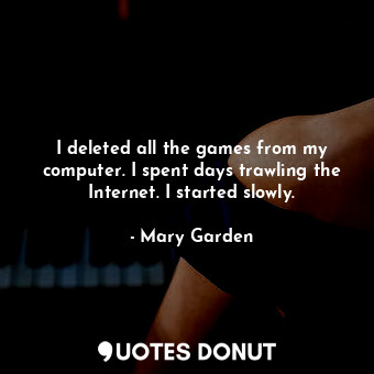  I deleted all the games from my computer. I spent days trawling the Internet. I ... - Mary Garden - Quotes Donut