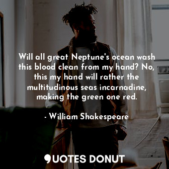Will all great Neptune's ocean wash this blood clean from my hand? No, this my hand will rather the multitudinous seas incarnadine, making the green one red.