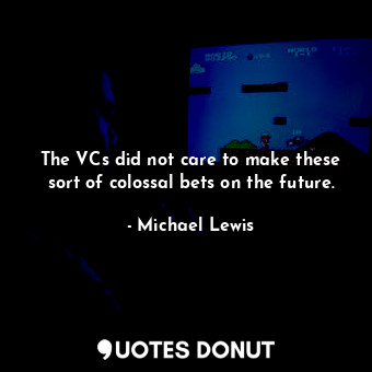 The VCs did not care to make these sort of colossal bets on the future.