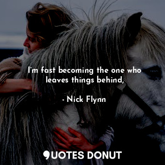  I’m fast becoming the one who leaves things behind,... - Nick Flynn - Quotes Donut