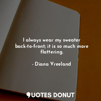  I always wear my sweater back-to-front; it is so much more flattering.... - Diana Vreeland - Quotes Donut