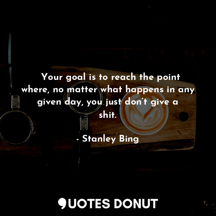    Your goal is to reach the point where, no matter what happens in any given day... - Stanley Bing - Quotes Donut