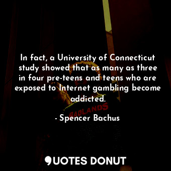 In fact, a University of Connecticut study showed that as many as three in four pre-teens and teens who are exposed to Internet gambling become addicted.