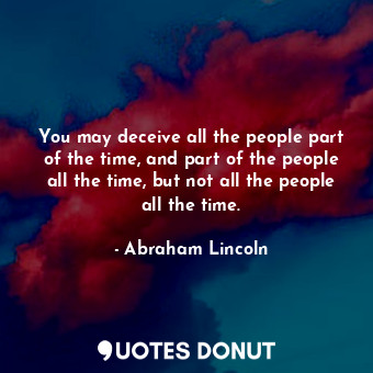 You may deceive all the people part of the time, and part of the people all the time, but not all the people all the time.