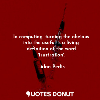 In computing, turning the obvious into the useful is a living definition of the word &#39;frustration&#39;.