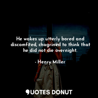 He wakes up utterly bored and discomfited, chagrined to think that he did not die overnight.