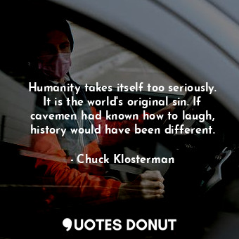 Humanity takes itself too seriously. It is the world's original sin. If cavemen had known how to laugh, history would have been different.