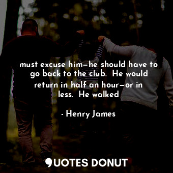  must excuse him—he should have to go back to the club.  He would return in half ... - Henry James - Quotes Donut