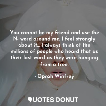  You cannot be my friend and use the N- word around me. I feel strongly about it…... - Oprah Winfrey - Quotes Donut