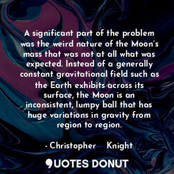  A significant part of the problem was the weird nature of the Moon’s mass that w... - Christopher    Knight - Quotes Donut