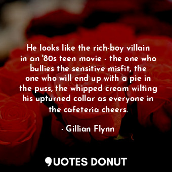  He looks like the rich-boy villain in an '80s teen movie - the one who bullies t... - Gillian Flynn - Quotes Donut