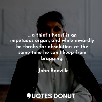 … a thief’s heart is an impetuous organ, and while inwardly he throbs for absolution, at the same time he can’t keep from bragging.