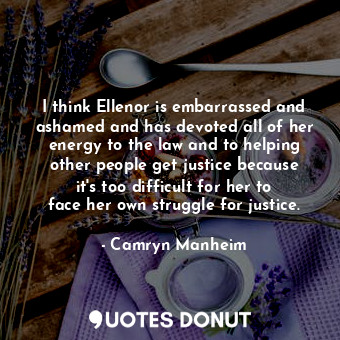  I think Ellenor is embarrassed and ashamed and has devoted all of her energy to ... - Camryn Manheim - Quotes Donut